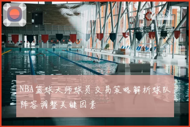 NBA篮球大师球员交易策略解析球队阵容调整关键因素