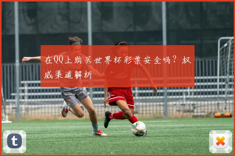 在QQ上购买世界杯彩票安全吗？权威渠道解析