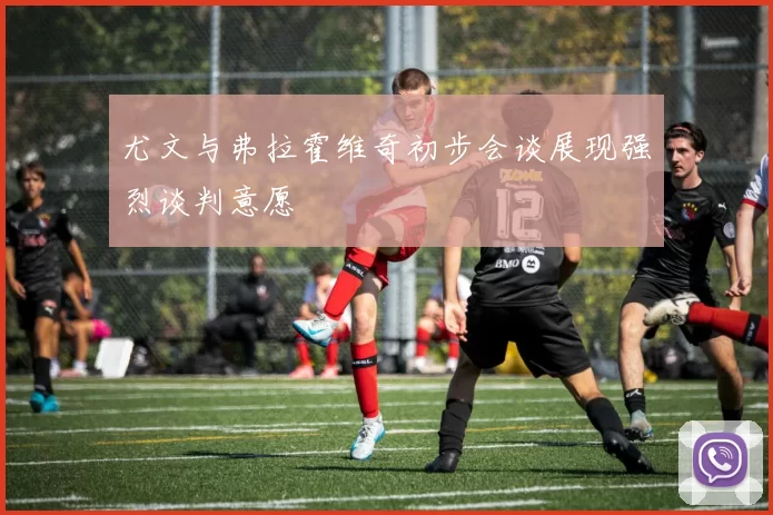 尤文与弗拉霍维奇初步会谈展现强烈谈判意愿