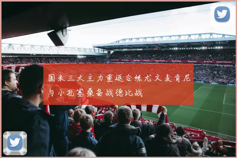 国米三大主力重返合练尤文麦肯尼与小孔塞桑备战德比战