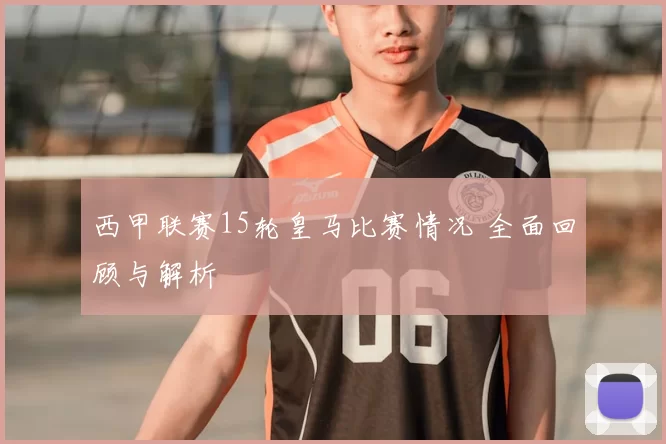西甲联赛15轮皇马比赛情况 全面回顾与解析