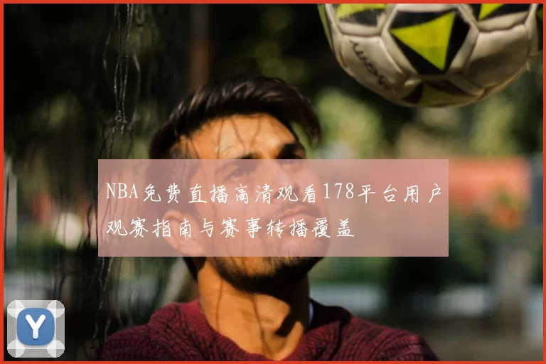 NBA免费直播高清观看178平台用户观赛指南与赛事转播覆盖