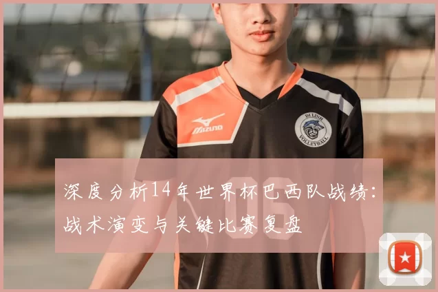 深度分析14年世界杯巴西队战绩:战术演变与关键比赛复盘