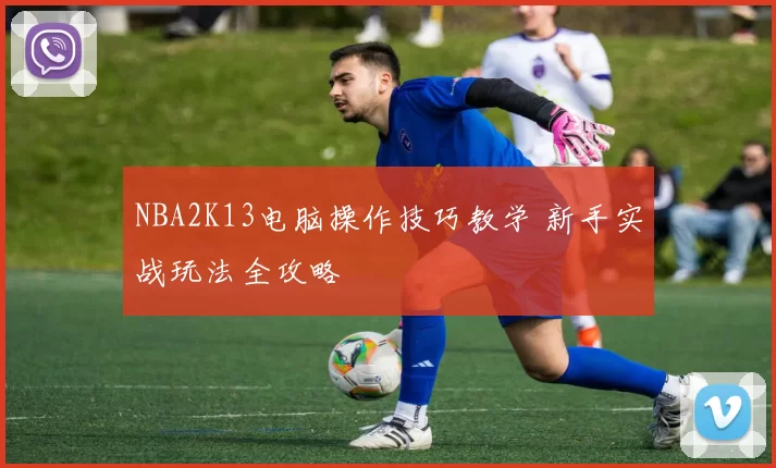 NBA2K13电脑操作技巧教学 新手实战玩法全攻略