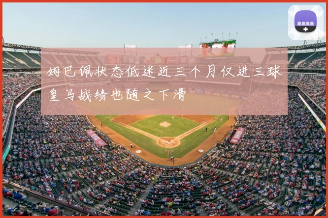 姆巴佩状态低迷近三个月仅进三球皇马战绩也随之下滑