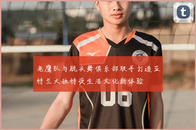 老鹰队与脱衣舞俱乐部联手打造亚特兰大独特夜生活文化新体验