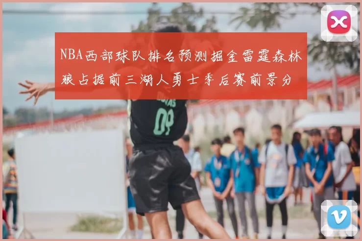 NBA西部球队排名预测掘金雷霆森林狼占据前三湖人勇士季后赛前景分析