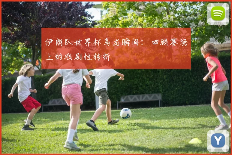 伊朗队世界杯乌龙瞬间:回顾赛场上的戏剧性转折