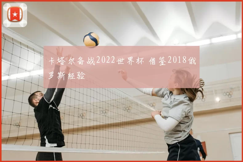 卡塔尔备战2022世界杯 借鉴2018俄罗斯经验