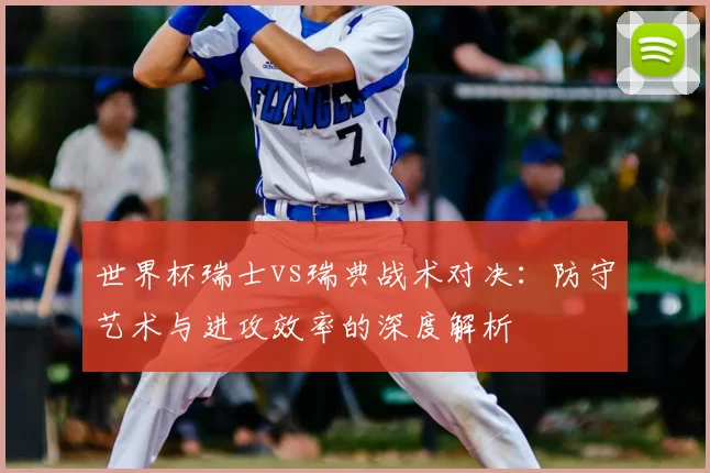 世界杯瑞士vs瑞典战术对决:防守艺术与进攻效率的深度解析