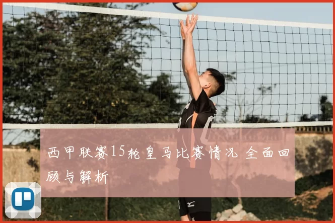 西甲联赛15轮皇马比赛情况 全面回顾与解析