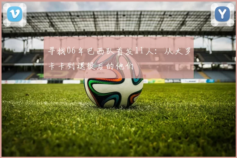 寻找06年巴西队首发11人:从大罗卡卡到退役后的他们