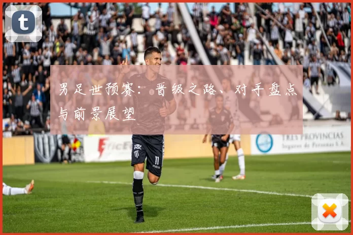 男足世预赛:晋级之路、对手盘点与前景展望
