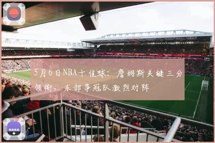 5月6日NBA十佳球:詹姆斯关键三分领衔,东部争冠队激烈对阵