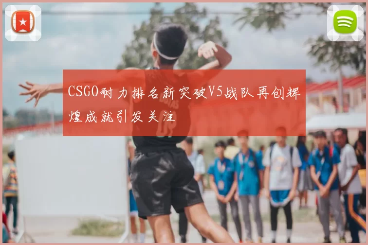 CSGO耐力排名新突破V5战队再创辉煌成就引发关注