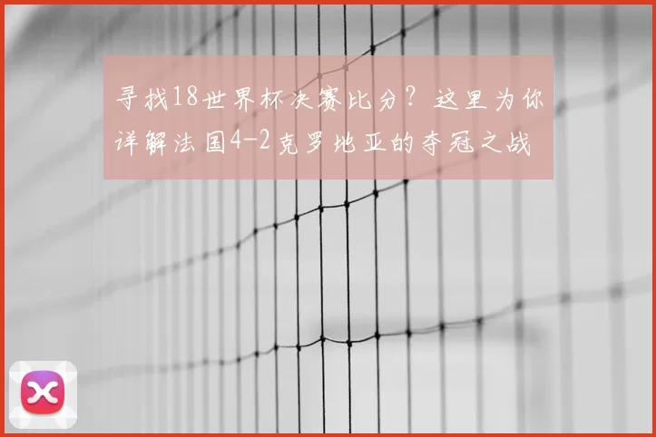 寻找18世界杯决赛比分?这里为你详解法国4-2克罗地亚的夺冠之战