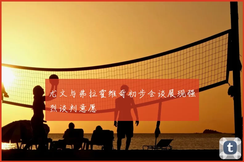 尤文与弗拉霍维奇初步会谈展现强烈谈判意愿