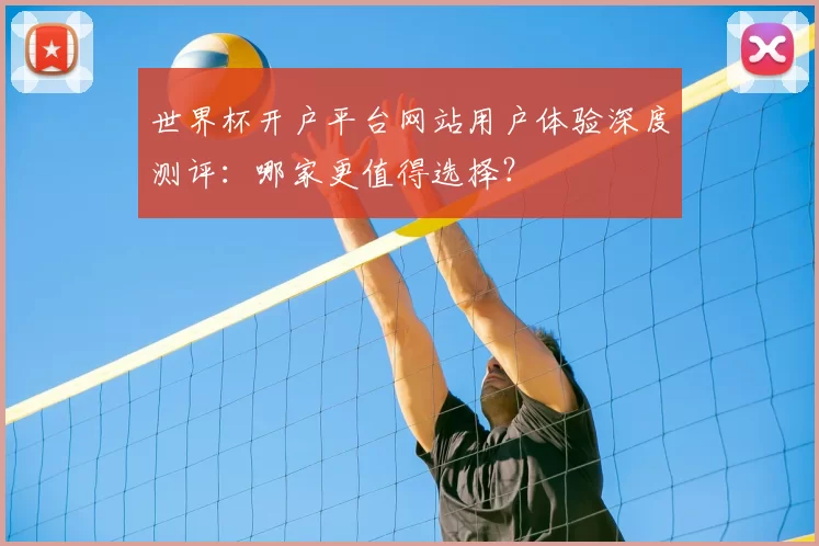 世界杯开户平台网站用户体验深度测评:哪家更值得选择?