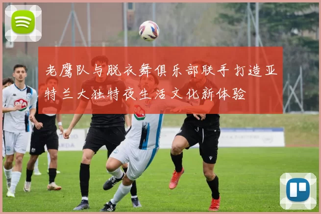 老鹰队与脱衣舞俱乐部联手打造亚特兰大独特夜生活文化新体验