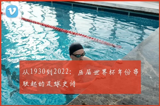 从1930到2022:历届世界杯年份串联起的足球史诗