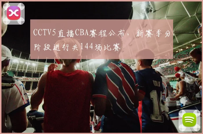 CCTV5直播CBA赛程公布,新赛季分阶段进行共144场比赛