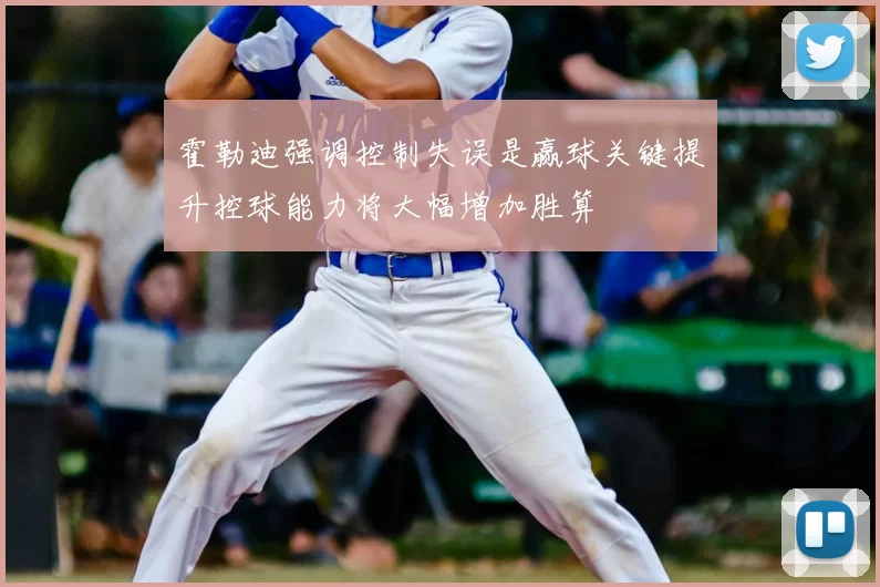 霍勒迪强调控制失误是赢球关键提升控球能力将大幅增加胜算