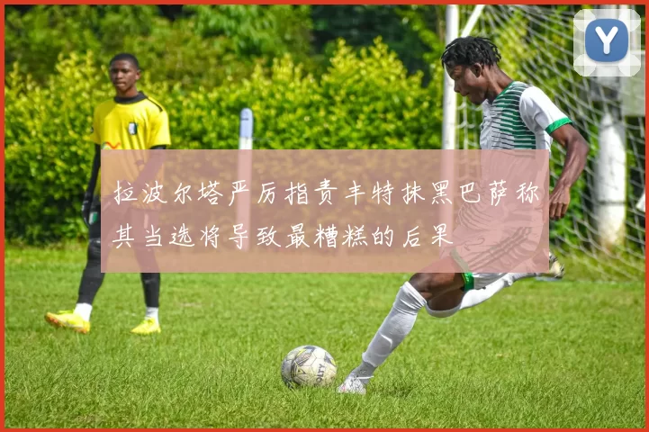 拉波尔塔严厉指责丰特抹黑巴萨称其当选将导致最糟糕的后果