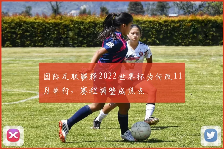 国际足联解释2022世界杯为何改11月举行,赛程调整成焦点