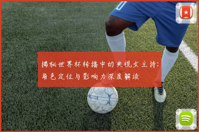 揭秘世界杯转播中的央视女主持:角色定位与影响力深度解读