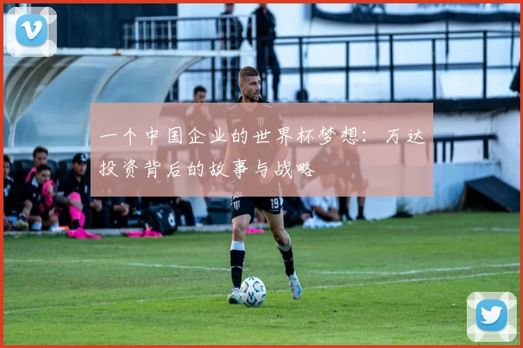 一个中国企业的世界杯梦想:万达投资背后的故事与战略