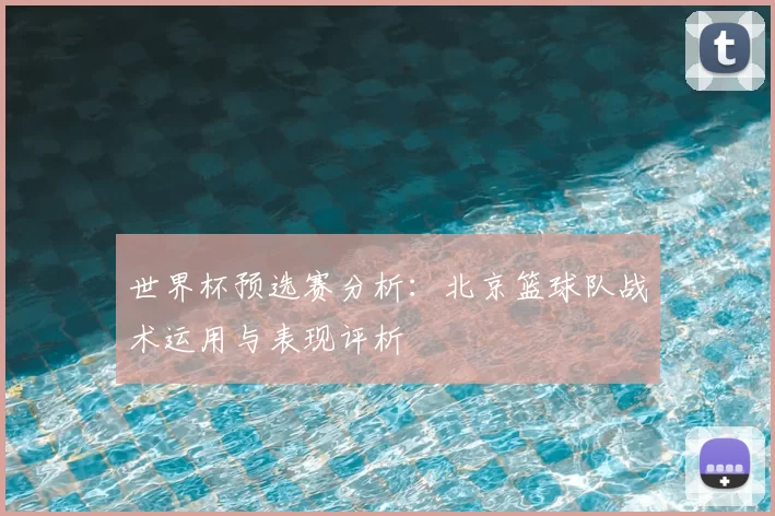 世界杯预选赛分析:北京篮球队战术运用与表现评析