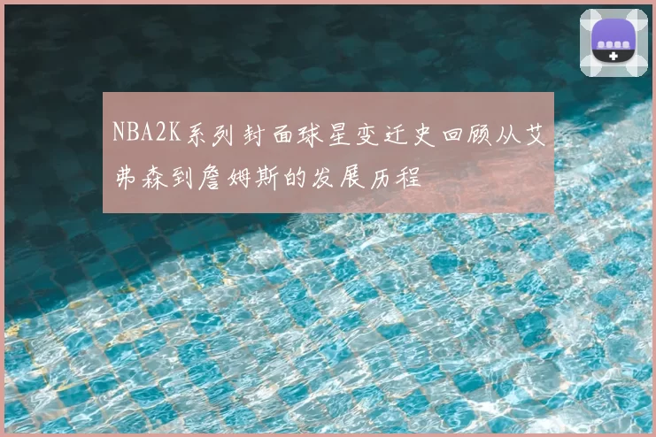 NBA2K系列封面球星变迁史回顾从艾弗森到詹姆斯的发展历程
