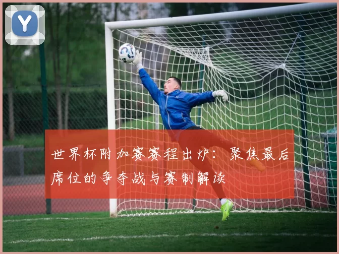 世界杯附加赛赛程出炉:聚焦最后席位的争夺战与赛制解读