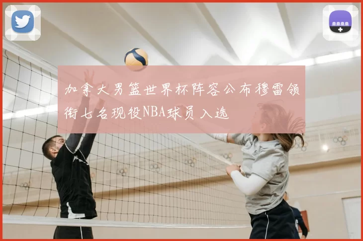 加拿大男篮世界杯阵容公布穆雷领衔七名现役NBA球员入选