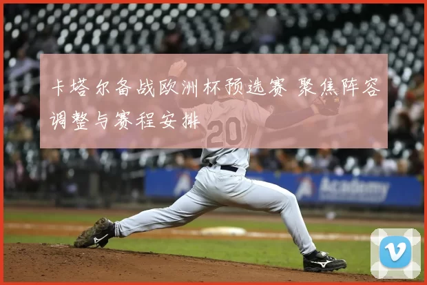 卡塔尔备战欧洲杯预选赛 聚焦阵容调整与赛程安排