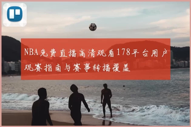NBA免费直播高清观看178平台用户观赛指南与赛事转播覆盖