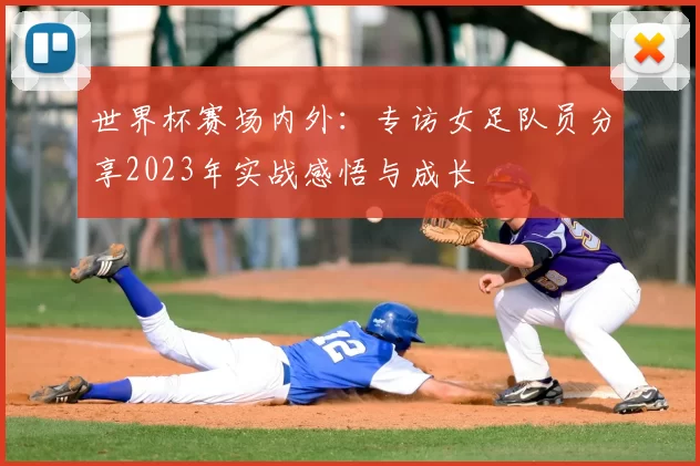 世界杯赛场内外：专访女足队员分享2023年实战感悟与成长