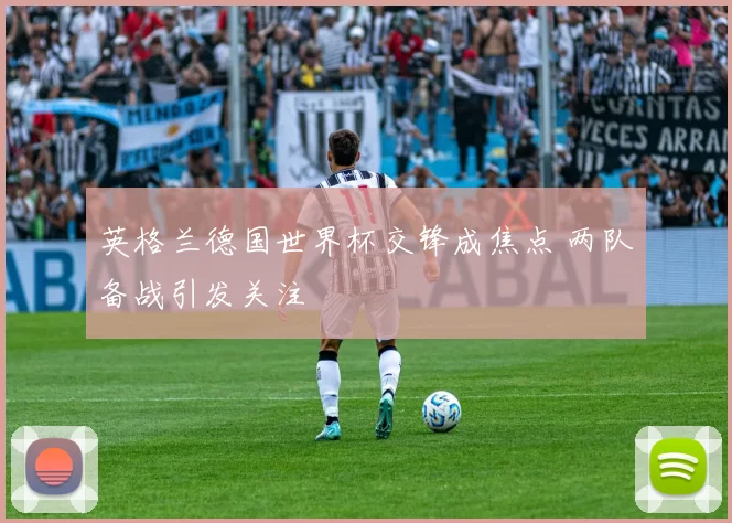 英格兰德国世界杯交锋成焦点 两队备战引发关注