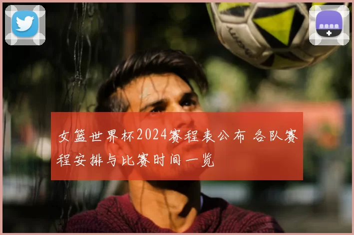 女篮世界杯2024赛程表公布 各队赛程安排与比赛时间一览