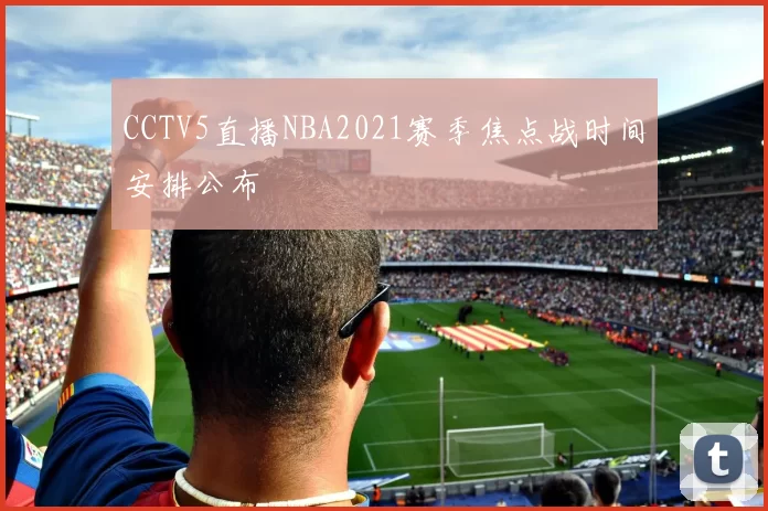 CCTV5直播NBA2021赛季焦点战时间安排公布
