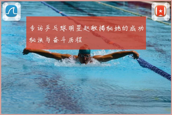 专访乒乓球明星赵敏揭秘她的成功秘诀与奋斗历程