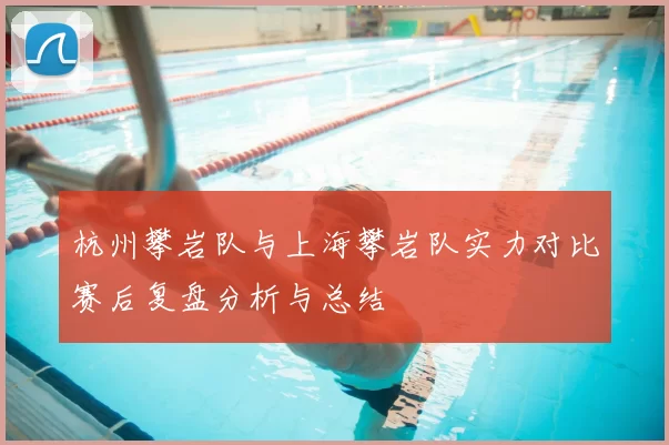 杭州攀岩队与上海攀岩队实力对比赛后复盘分析与总结