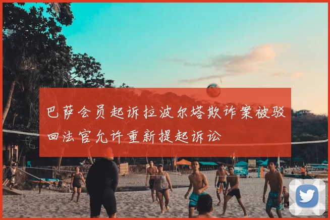 巴萨会员起诉拉波尔塔欺诈案被驳回法官允许重新提起诉讼