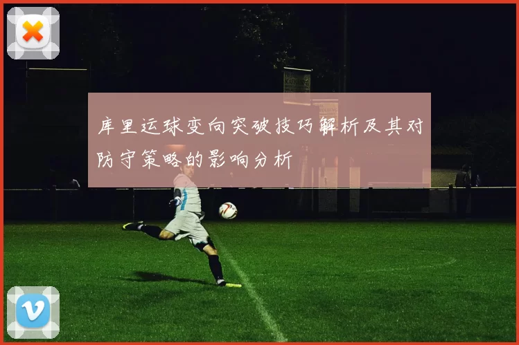 库里运球变向突破技巧解析及其对防守策略的影响分析