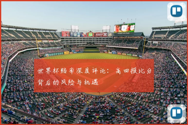 世界杯赔率深度评论:高回报比分背后的风险与机遇