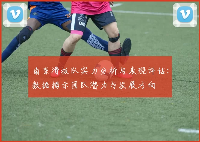 南京滑板队实力分析与表现评估:数据揭示团队潜力与发展方向