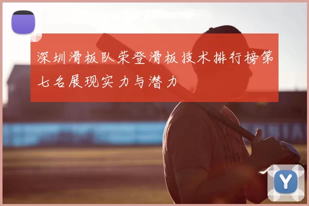 深圳滑板队荣登滑板技术排行榜第七名展现实力与潜力