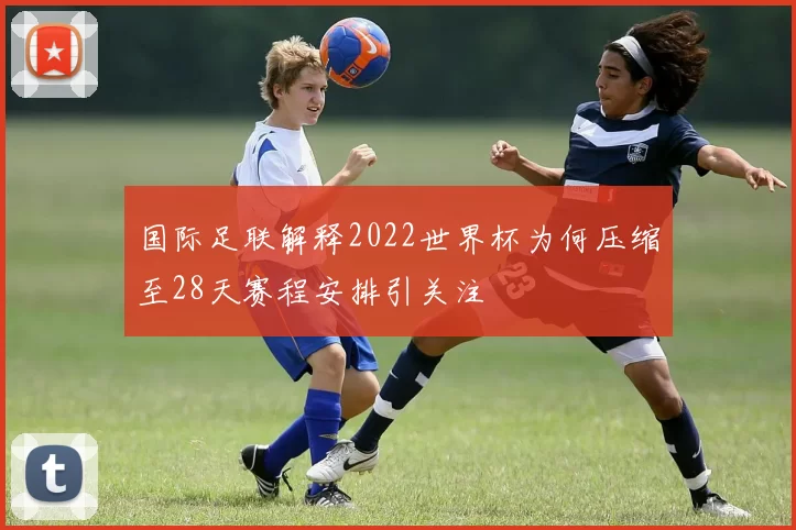 国际足联解释2022世界杯为何压缩至28天赛程安排引关注