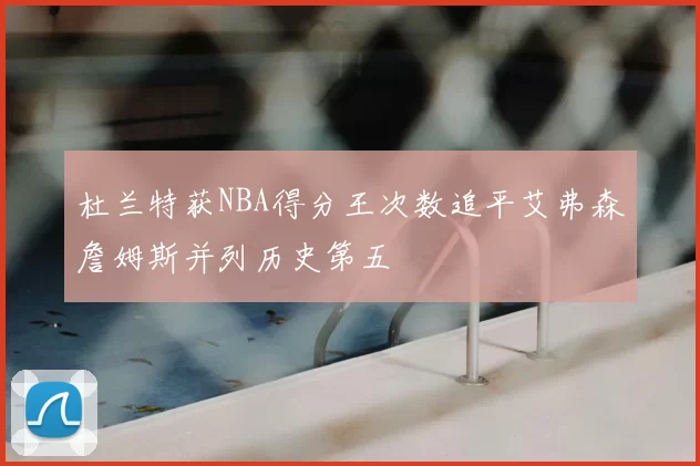 杜兰特获NBA得分王次数追平艾弗森詹姆斯并列历史第五