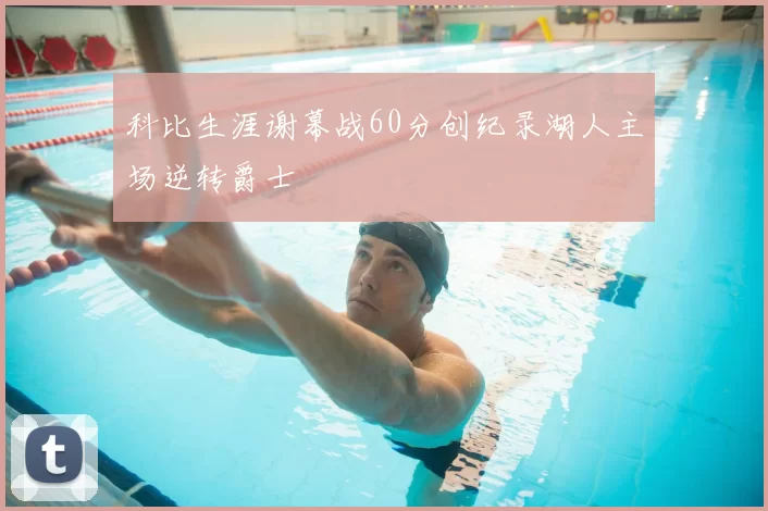 科比生涯谢幕战60分创纪录湖人主场逆转爵士